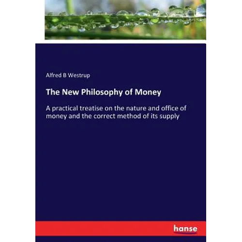 The New Philosophy of Money: A practical treatise on the nature and office of money